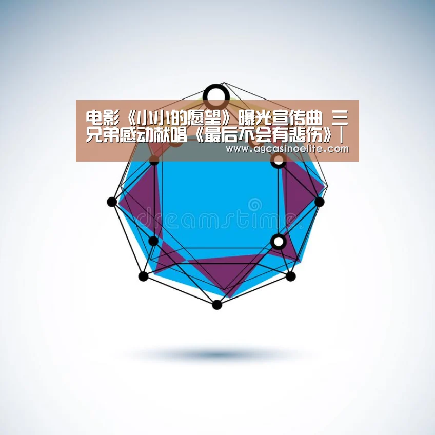 电影《小小的愿望》曝光宣传曲 三兄弟感动献唱《最后不会有悲伤》|AG棋牌(图3) AG入口